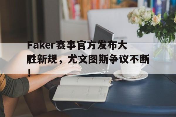 NG娱乐-Faker赛事官方发布大胜新规,尤文图斯争议不断!的简单介绍